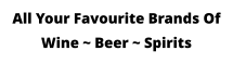 All Your Favourite Brands Of Wine ~ Beer ~ Spirits